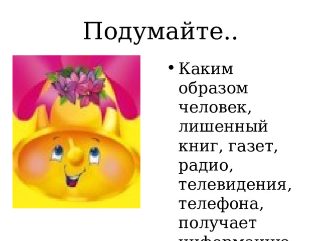 Подумайте.. Каким образом человек, лишенный книг, газет, радио, телевидения, телефона, получает информацию о внешнем мире? 