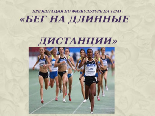 ПРЕЗЕНТАЦИЯ ПО ФИЗКУЛЬТУРЕ НА ТЕМУ:   «БЕГ НА ДЛИННЫЕ  ДИСТАНЦИИ»  