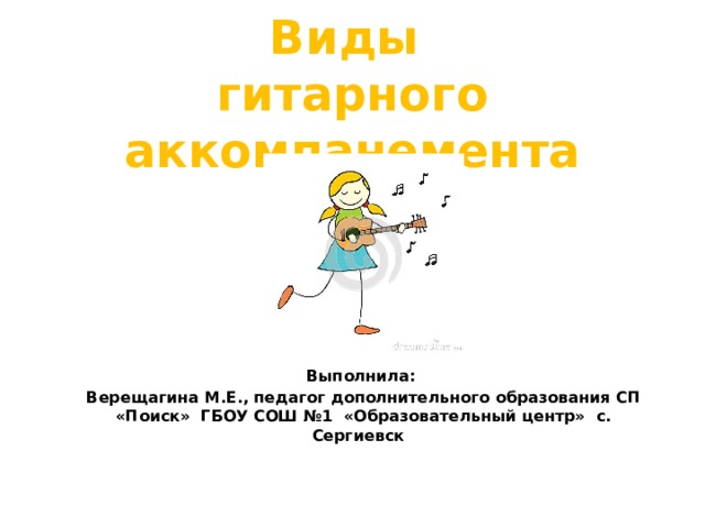   Виды  гитарного аккомпанемента         Выполнила: Верещагина М.Е., педагог дополнительного образования СП «Поиск» ГБОУ СОШ №1 «Образовательный центр» с. Сергиевск 