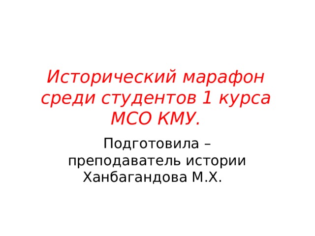 Исторический марафон среди студентов 1 курса МСО КМУ. Подготовила –преподаватель истории Ханбагандова М.Х. 