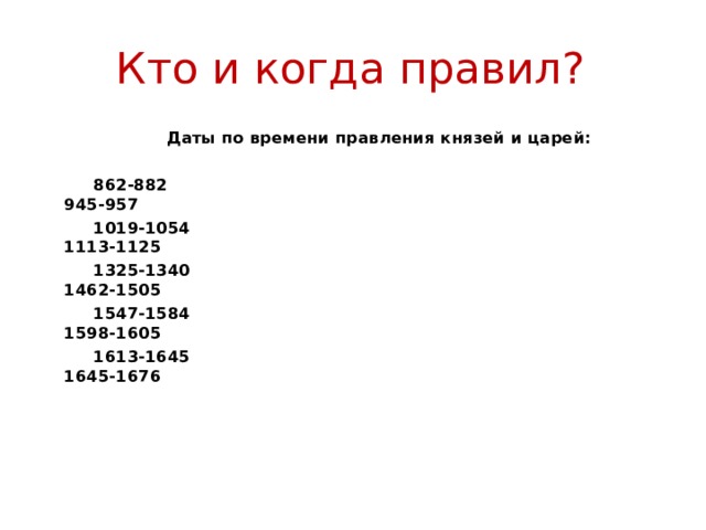 Кто и когда правил?  Даты по времени правления князей и царей:    862-882  945-957  1019-1054 1113-1125  1325-1340 1462-1505  1547-1584 1598-1605  1613-1645 1645-1676       