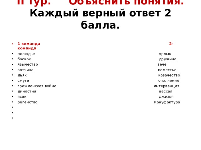 II тур. Объяснить понятия.  Каждый верный ответ 2 балла.   1 команда 2-команда полюдье ярлык баскак дружина язычество вече вотчина поместье дьяк казачество смута ополчение гражданская война интервенция династия вассал ясак джизья регенство мануфактура       
