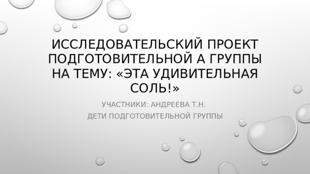 Исследовательский проект подготовительной А группы  на тему: «Эта удивительная соль!» Участники: Андреева Т.Н. Дети подготовительной группы 