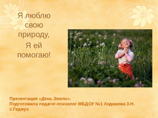 Я люблю свою природу, Я ей помогаю! Презентация  «День Земли» .  Подготовила педагог-психолог МБДОУ №1 Ходжаева З.Н.  с.Геджух 