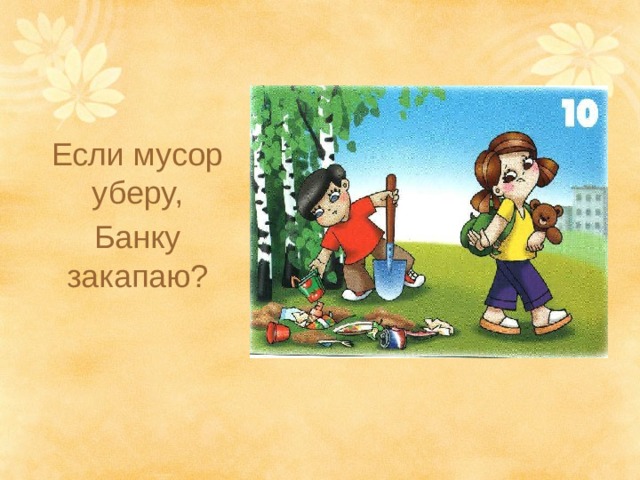 Если мусор уберу, Банку закапаю? 
