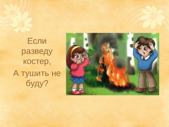 Если разведу костер, А тушить не буду? 