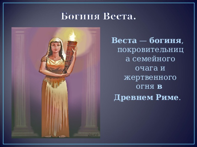 Веста  —  богиня , покровительница семейного очага и жертвенного огня  в   Древнем   Риме . 