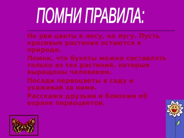 Не рви цветы в лесу, на лугу. Пусть красивые растения остаются в природе. Помни, что букеты можно составлять только из тех растений, которые выращены человеком. Посади первоцветы в саду и ухаживай за ними. Расскажи друзьям и близким об охране первоцветов.  