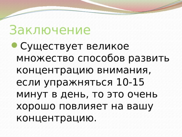 Заключение Существует великое множество способов развить концентрацию внимания, если упражняться 10-15 минут в день, то это очень хорошо повлияет на вашу концентрацию. 