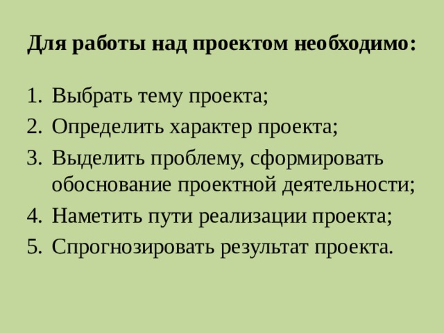Для работы над проектом необходимо: Выбрать тему проекта; Определить характер проекта; Выделить проблему, сформировать обоснование проектной деятельности; Наметить пути реализации проекта; Спрогнозировать результат проекта. 