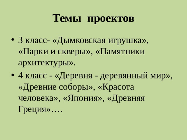 Темы проектов 3 класс- «Дымковская игрушка», «Парки и скверы», «Памятники архитектуры». 4 класс - «Деревня - деревянный мир», «Древние соборы», «Красота человека», «Япония», «Древняя Греция»…. 