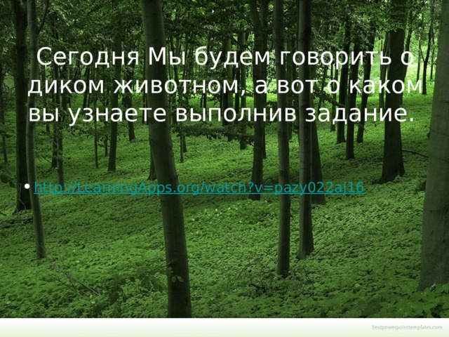 Сегодня Мы будем говорить о диком животном, а вот о каком вы узнаете выполнив задание.   http://LearningApps.org/watch?v=pazy022aj16   
