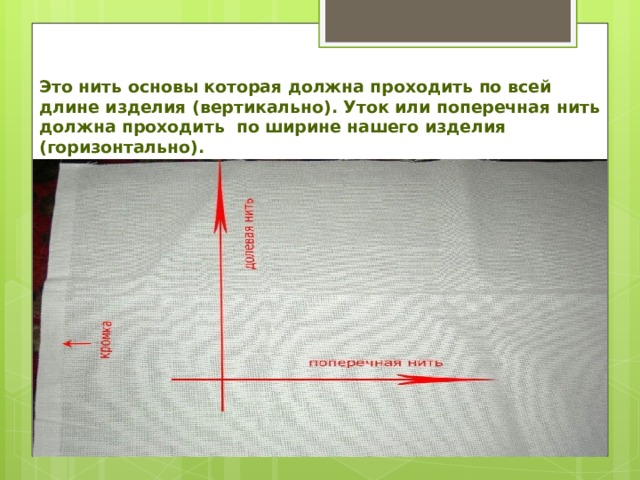 Это нить основы которая должна проходить по всей длине изделия (вертикально). Уток или поперечная нить должна проходить по ширине нашего изделия (горизонтально). 