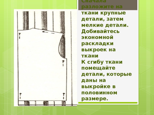 Сначала разложите на ткани крупные детали, затем мелкие детали. Добивайтесь экономной раскладки выкроек на ткани  К сгибу ткани помещайте детали, которые даны на выкройке в половинном размере. 