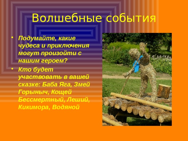 Волшебные события Подумайте, какие чудеса и приключения могут произойти с нашим героем? Кто будет участвовать в вашей сказке: Баба Яга, Змей Горыныч, Кощей Бессмертный, Леший, Кикимора, Водяной 