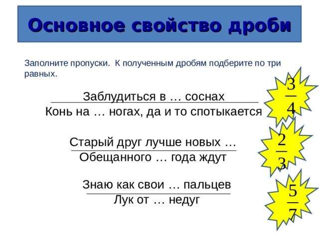 Основное свойство дроби Заполните пропуски. К полученным дробям подберите по три равных. Заблудиться в … соснах Конь на … ногах, да и то спотыкается Старый друг лучше новых … Обещанного … года ждут Знаю как свои … пальцев Лук от … недуг 