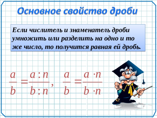 Если числитель и знаменатель дроби умножить или разделить на одно и то же число, то получится равная ей дробь. 