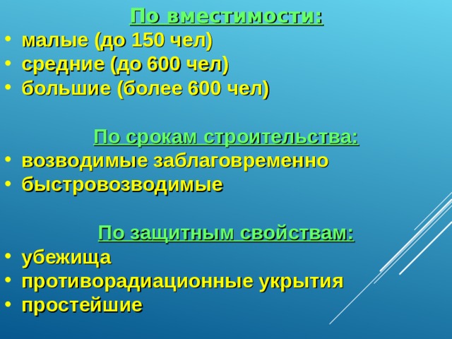 По вместимости: малые (до 150 чел) средние (до 600 чел) большие (более 600 чел) По срокам строительства: возводимые заблаговременно быстровозводимые По защитным свойствам: убежища противорадиационные укрытия простейшие   