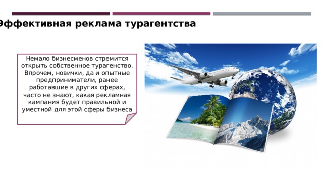 Эффективная реклама турагентства Немало бизнесменов стремится открыть собственное турагенство. Впрочем, новички, да и опытные предприниматели, ранее работавшие в других сферах, часто не знают, какая рекламная кампания будет правильной и уместной для этой сферы бизнеса 