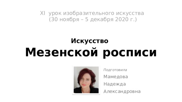 XI урок изобразительного искусства  (30 ноября – 5 декабря 2020 г.)   Искусство   Мезенской росписи Подготовила Мамедова Надежда Александровна 