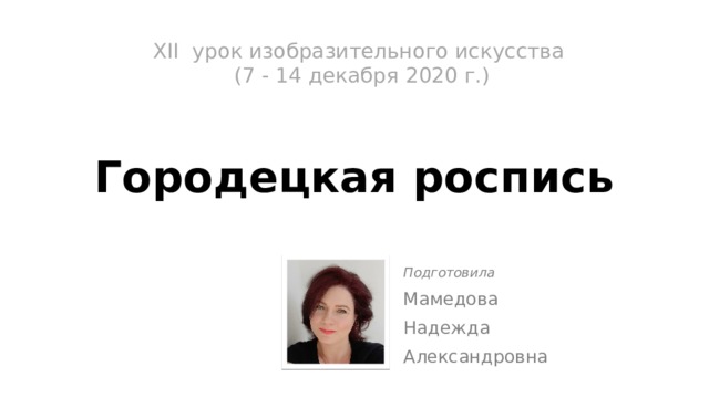XII урок изобразительного искусства  (7 - 14 декабря 2020 г.)   Городецкая роспись Подготовила Мамедова Надежда Александровна 
