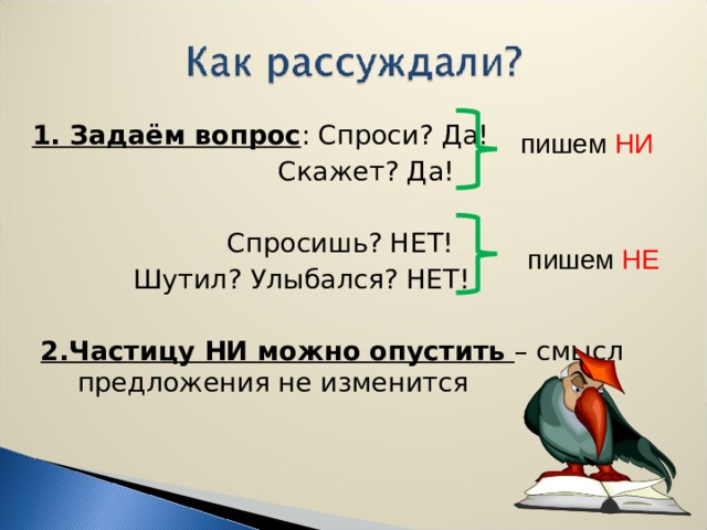 пишем НЕ 1. Задаём вопрос : Спроси? Да!  Скажет? Да!  Спросишь? НЕТ!  Шутил? Улыбался? НЕТ!  2.Частицу НИ можно опустить – смысл предложения не изменится пишем НИ  
