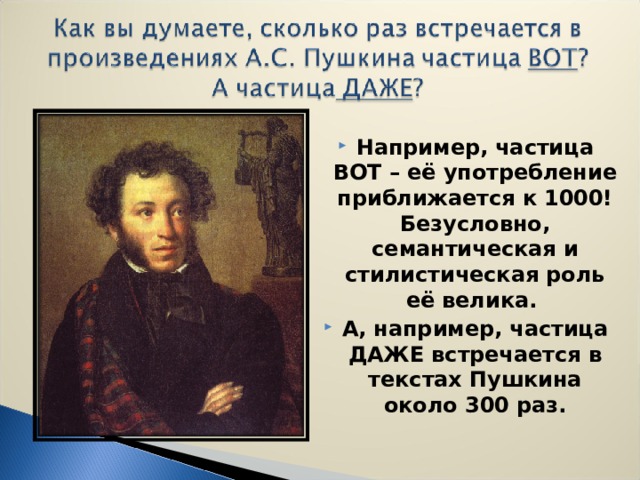 Например, частица ВОТ – её употребление приближается к 1000! Безусловно, семантическая и стилистическая роль её велика. А, например, частица ДАЖЕ встречается в текстах Пушкина около 300 раз.   