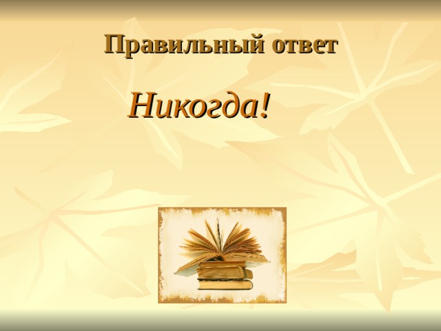 Правильный ответ  Никогда!   