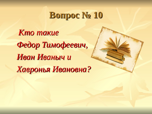 Вопрос № 10  Кто такие Федор Тимофеевич, Иван Иваныч и Хавронья Ивановна?   