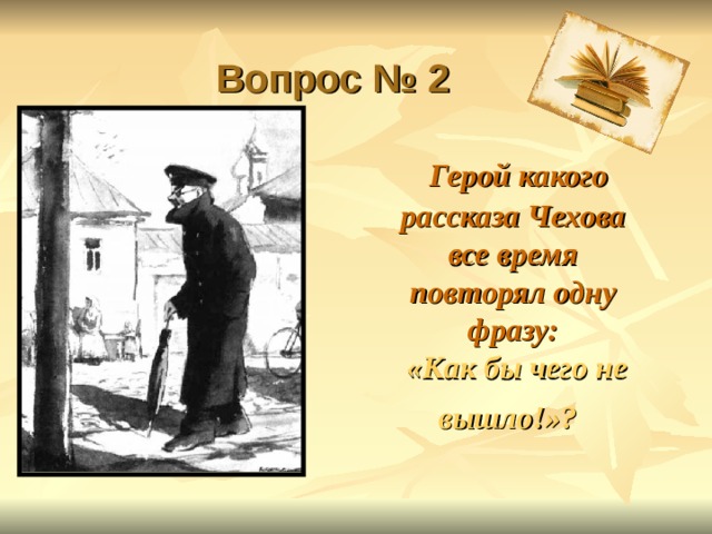  Вопрос № 2  Герой какого рассказа Чехова все время повторял одну фразу:   «Как бы чего не вышло!»?   