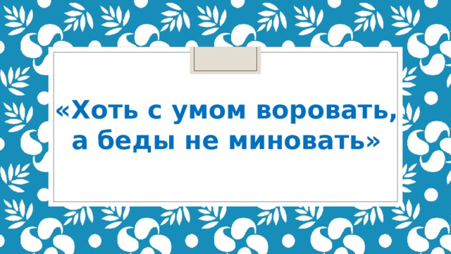 «Хоть с умом воровать, а беды не миновать» 