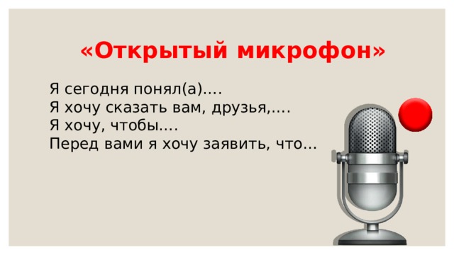   «Открытый микрофон» Я сегодня понял(а)…. Я хочу сказать вам, друзья,…. Я хочу, чтобы…. Перед вами я хочу заявить, что… 