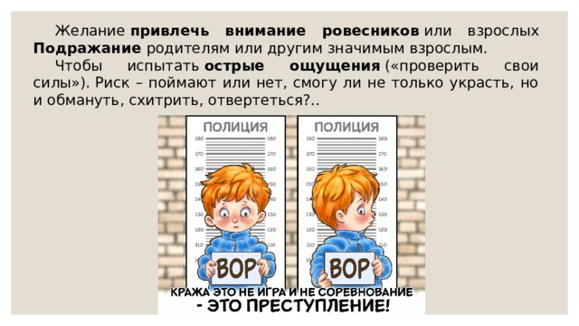 Желание  привлечь внимание ровесников  или взрослых Подражание  родителям или другим значимым взрослым.  Чтобы испытать  острые ощущения  («проверить свои силы»). Риск – поймают или нет, смогу ли не только украсть, но и обмануть, схитрить, отвертеться?.. 