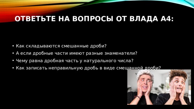 Ответьте на вопросы от Влада А4:   Как складываются смешанные дроби? А если дробные части имеют разные знаменатели? Чему равна дробная часть у натурального числа? Как записать неправильную дробь в виде смешанной дроби? 