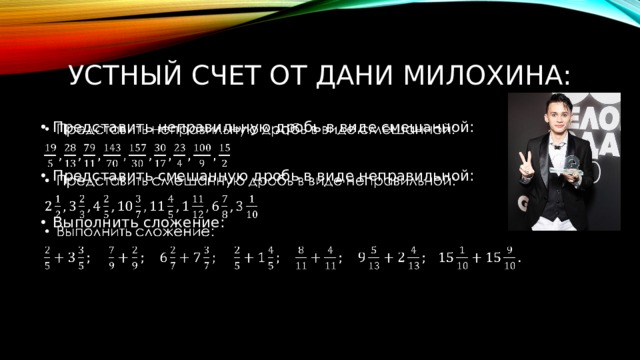 Устный счет от дани милохина: Представить неправильную дробь в виде смешанной:   Представить смешанную дробь в виде неправильной: Выполнить сложение: 