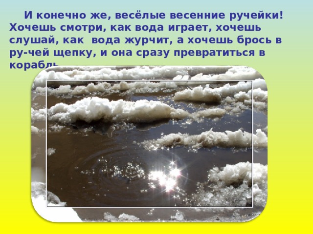  И конечно же, весёлые весенние ручейки! Хочешь смотри, как вода играет, хочешь слушай, как вода журчит, а хочешь брось в ру-чей щепку, и она сразу превратиться в корабль. 