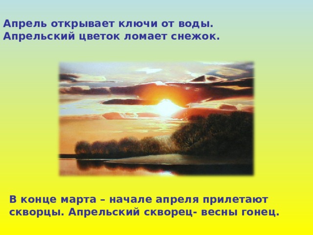 Апрель открывает ключи от воды. Апрельский цветок ломает снежок. В конце марта – начале апреля прилетают скворцы. Апрельский скворец- весны гонец. 