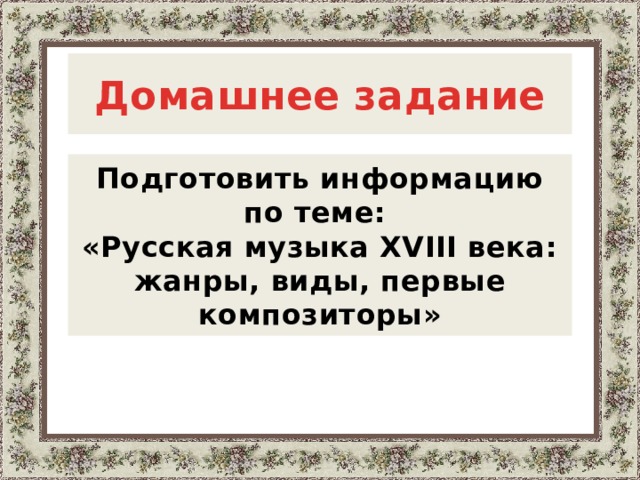  Домашнее задание   Подготовить информацию по теме: «Русская музыка XVIII века: жанры, виды, первые композиторы»  