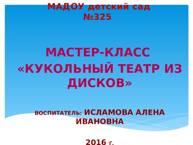 МАДОУ детский сад №325 Мастер-класс «Кукольный театр из дисков»  Воспитатель: Исламова Алена Ивановна  2016 Г. 
