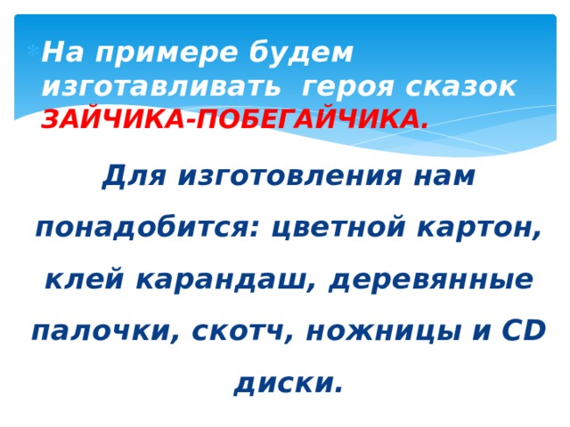 На примере будем изготавливать героя сказок ЗАЙЧИКА-ПОБЕГАЙЧИКА. Для изготовления нам понадобится: цветной картон, клей карандаш, деревянные палочки, скотч, ножницы и СD диски. 
