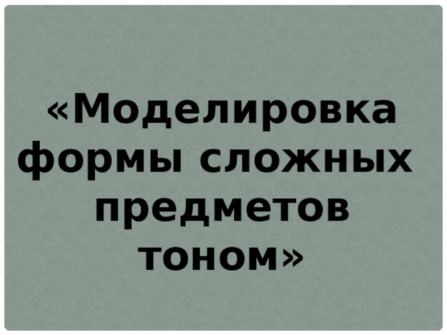 «Моделировка формы сложных предметов тоном» 
