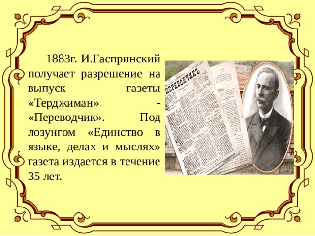  1883г. И.Гаспринский получает разрешение на выпуск газеты «Терджиман» - «Переводчик». Под лозунгом «Единство в языке, делах и мыслях» газета издается в течение 35 лет. 