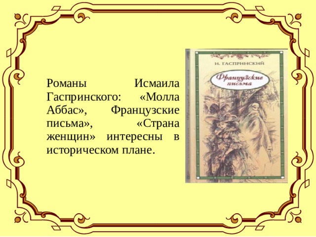 Романы Исмаила Гаспринского: «Молла Аббас», Французские письма», «Страна женщин» интересны в историческом плане. 
