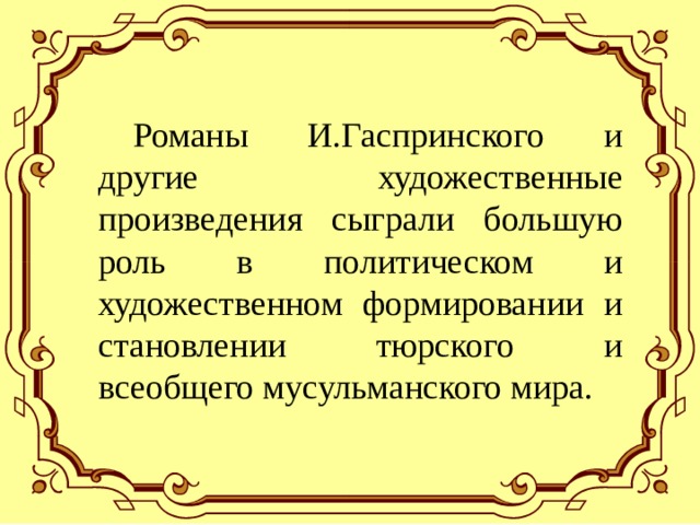  Романы И.Гаспринского и другие художественные произведения сыграли большую роль в политическом и художественном формировании и становлении тюрского и всеобщего мусульманского мира. 