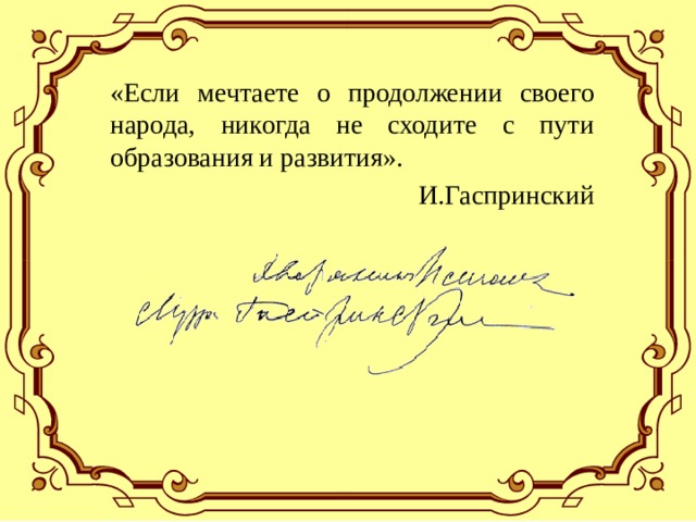 «Если мечтаете о продолжении своего народа, никогда не сходите с пути образования и развития». И.Гаспринский 