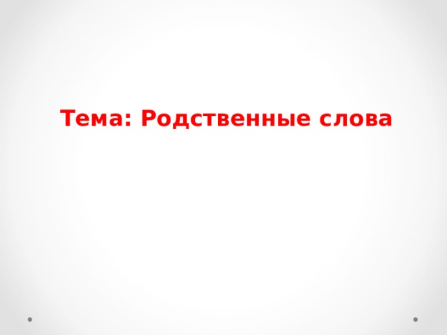   Тема: Родственные слова      