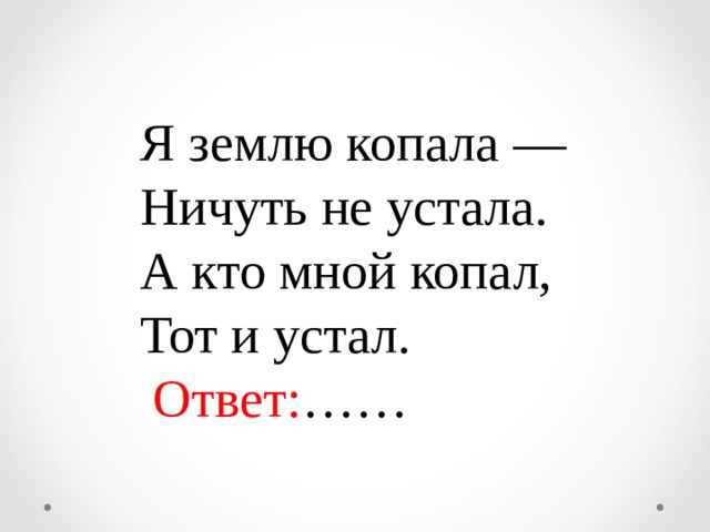  Я землю копала —  Ничуть не устала.  А кто мной копал,  Тот и устал.  Ответ: …… 