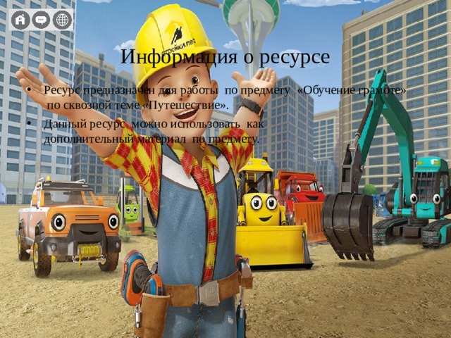  Информация о ресурсе Ресурс предназначен для работы по предмету «Обучение грамоте»  по сквозной теме «Путешествие». Данный ресурс можно использовать как  дополнительный материал по предмету.   