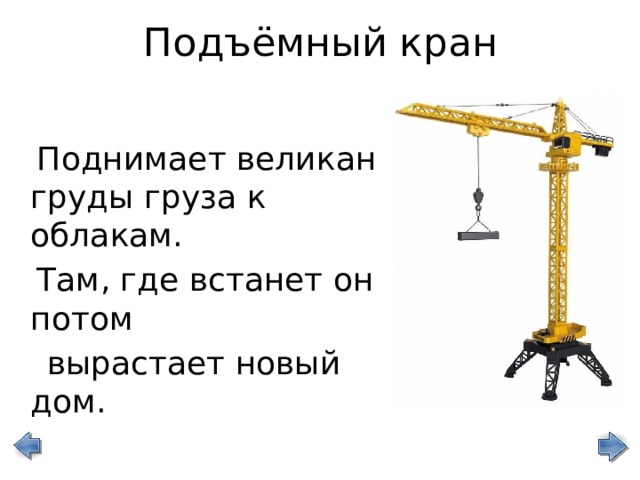 Подъёмный кран  Поднимает великан груды груза к облакам.  Там, где встанет он потом  вырастает новый дом. 