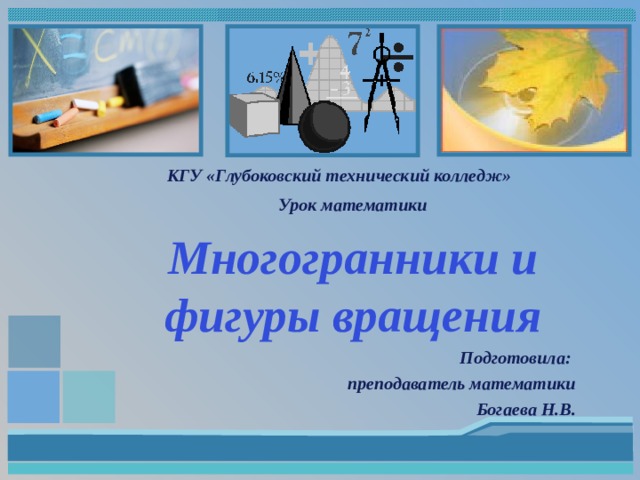 КГУ «Глубоковский технический колледж» Урок математики Многогранники и фигуры вращения Подготовила: преподаватель математики Богаева Н.В.  